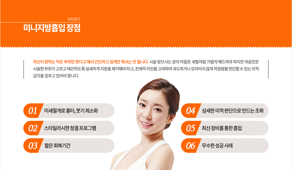 스타일리시 미니지방흡입만의 장점
자신이 원하는 작은 부위만 한다고 해서 간단하고 쉽게만 해서는 안 됩니다. 시술 받으시는 분의 마음은 새털처럼 가볍게 해드려야 하지만 의료진은 시술한 부위가 고르고 매끈하도록 섬세하게 지방을 제거해야 하고, 전체적 라인을 고려하여 과도하거나 모자라지 않게 적정량을 판단할 수 있는 미적 감각을 갖추고 있어야 합니다.
-미세절개로 흉터, 붓기 최소화
-섬세한 미적 판단으로 만드는 조화
-짧은 회복기간
-최신 장비를 통한 흡입
-무수한 성공 사례
-스타일리시한 청결 프로그램
