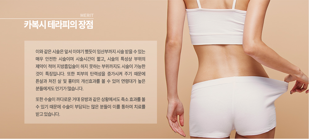 -카복시 테라피의 장점
이와 같은 시술은 앞서 이야기 했듯이 임산부까지 시술 받을 수 있는 매우 안전한 시술이며 시술시간이 짧고, 시술의 특성상 부위의 제약이 적어 지방흡입술이 하지 못하는 부위까지도 시술이 가능한 것이 특징입니다. 또한 피부의 탄력성을 증가시켜 주기 때문에 튼살과 처진 살 및 흉터의 개선효과를 볼 수 있어 연령대가 높은 분들에게도 인기가 많습니다.
또한 수술이 까다로운 거대 유방과 같은 상황에서도 축소 효과를 볼 수 있기 때문에 수술이 부담되는 많은 분들이 이를 통하여 치료를 받고 있습니다.
