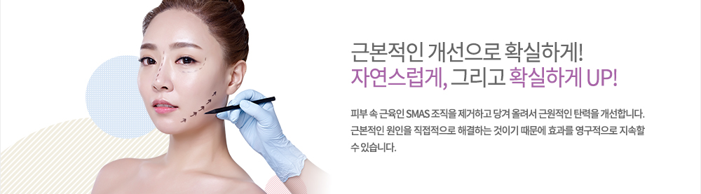 정의
피부 속 근육인 SMAS 조직을 제거하고 당겨 올려서 근원적인 탄력을 개선합니다. 근본적인 원인을 직접적으로 해결하는 것이기 때문에 효과를 영구적으로 지속할 수 있습니다.
