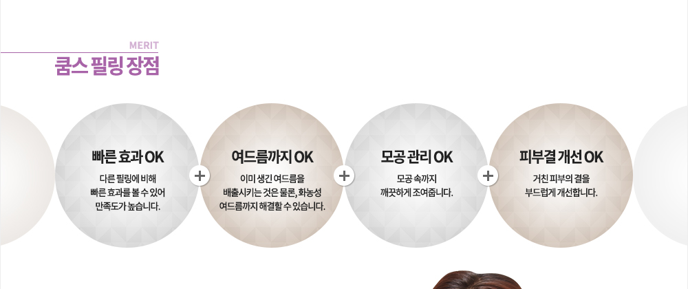 장점
빠른 효과 OK, 여드름까지 OK, 모공 관리 OK, 피부결 개선 OK
-다른 필링에 비해 빠른 효과를 볼 수 있어 만족도가 높습니다.
-이미 생긴 여드름을 배출시키는 것은 물론, 화농성 여드름의 염증까지 해결할 수 있습니다.
-모공 속까지 깨끗하게 조여줍니다.
-거친 피부의 결을 부드럽게 개선합니다.
