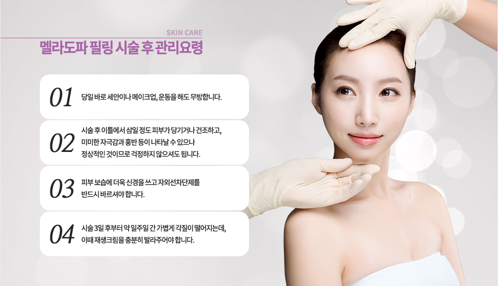 시술 후 관리요령
-당일 바로 세안이나 메이크업, 운동을 해도 무방합니다.
-시술 후 이틀에서 삼 일 정도 피부가 당기거나 건조하고, 미미한 자극감과 홍반 등이 나타날 수 있으나 정상적인 것이므로 걱정하지 않으셔도 됩니다.
-피부 보습에 더욱 신경을 쓰고 자외선차단제를 반드시 바르셔야 합니다.
-시술 3일 후부터 약 일주일 간 가볍게 각질이 떨어지는데, 이때 재생크림을 충분히 발라주어야 합니다.
