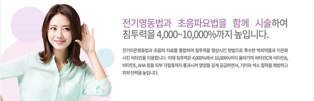 -특징
전기이온영동법과 초음파 치료를 통합하여 침투력을 향상시킨 방법으로 특수한 박피약품과 이온화 시킨 비타민을 이용합니다. 이때 침투력은 4,000%에서 10,000%까지 올라가며 비타민C와 비차민A, 비타민E, AHA 등을 피부 각질층까지 통과시켜 영양을 깊게 공급하면서, 기미와 색소 침착을 예방하고 피부 탄력을 높입니다.

