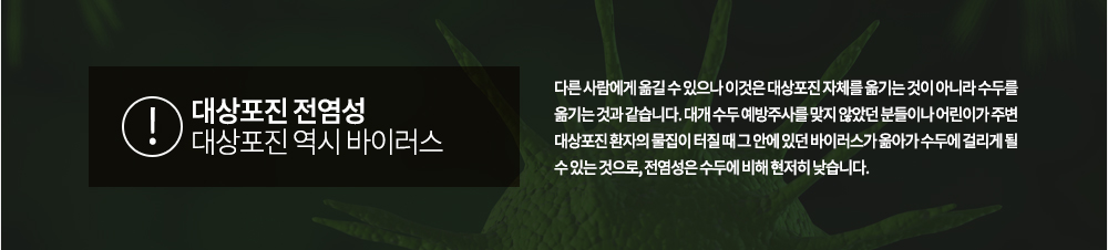 대상포진 전염성
대상포진 역시 바이러스로 다른 사람에게 옮길 수 있으나 이것은 대상포진 자체를 옮기는 것이 아니라 수두를 옮기는 것과 같습니다. 대개 수두 예방주사를 맞지 않았던 분들이나 어린이가 주변 대상포진 환자의 물집이 터질 때 그 안에 있던 바이러스가 옮아가 수두에 걸리게 될 수 있는 것으로, 전염성은 수두에 비해 현저히 낮습니다.
