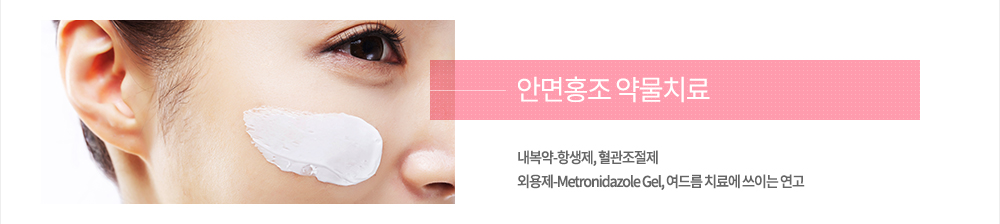 안면홍조 치료
약물치료 : 내복약-항생제, 혈관조절제
외용제-Metronidazole Gel, 여드름 치료에 쓰이는 연고
