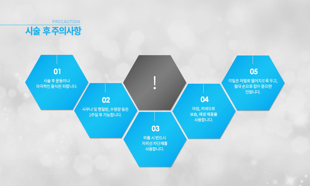 -시술 후 주의사항
시술 후 운동이나 자극적인 음식은 피합니다.
사우나 및 찜질방, 수영장 등은 1주일 후 가능합니다.
외출 시 반드시 자외선 차단제를 사용합니다.
아침, 저녁으로 보습, 재생 제품을 사용합니다.
각질은 저절로 떨어지도록 두고, 절대 손으로 잡아 뜯으면 안됩니다.

