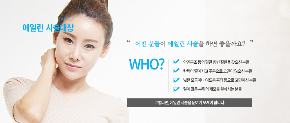 -시술대상
안면홍조 등의 혈관 병변 질환을 갖으신 분들
탄력이 떨어지고 주름으로 고민이 많으신 분들
넓은 모공이나 여드름 흉터 등으로 고민이신 분들
털이 많은 부위의 제모를 원하시는 분들

